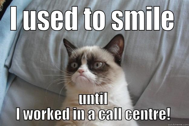 I USED TO SMILE UNTIL I WORKED IN A CALL CENTRE! Grumpy Cat