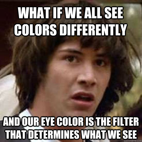 What if we all see colors differently And our eye color is the filter that determines what we see - What if we all see colors differently And our eye color is the filter that determines what we see  conspiracy keanu