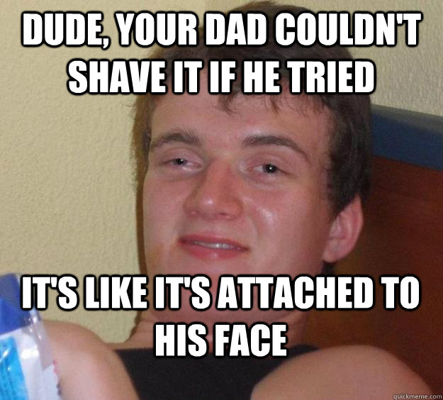 dude, your dad couldn't shave it if he tried it's like it's attached to his face - dude, your dad couldn't shave it if he tried it's like it's attached to his face  10 Guy
