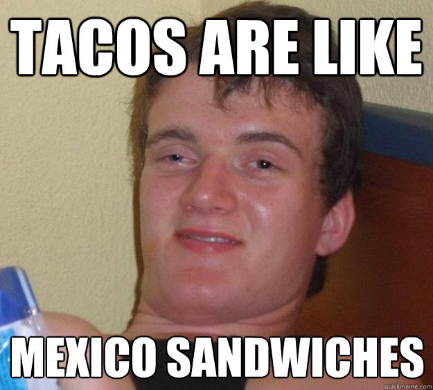 TACOS ARE LIKE MEXICO SANDWICHES  10 Guy