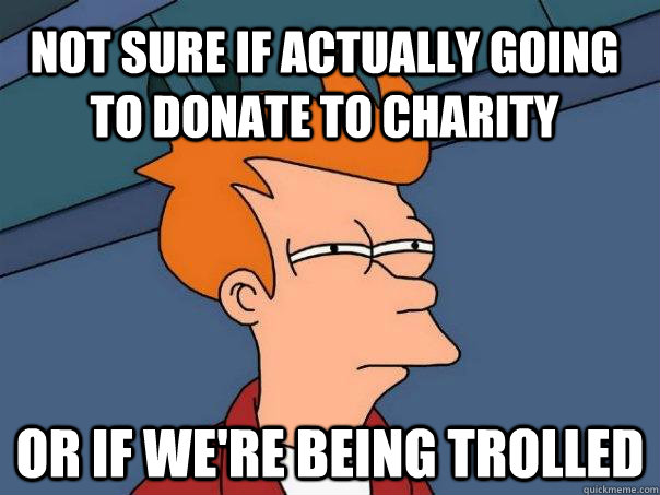 Not sure if actually going to donate to charity or if we're being trolled - Not sure if actually going to donate to charity or if we're being trolled  Futurama Fry