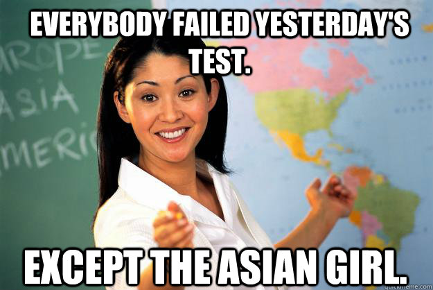 Everybody failed yesterday's test. Except the asian girl.  Unhelpful High School Teacher