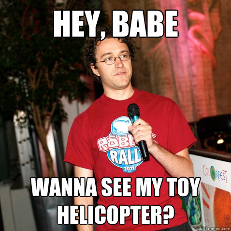 Hey, babe Wanna see my toy helicopter?  