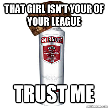 That girl isn't your of your league trust me  Scumbag Alcohol