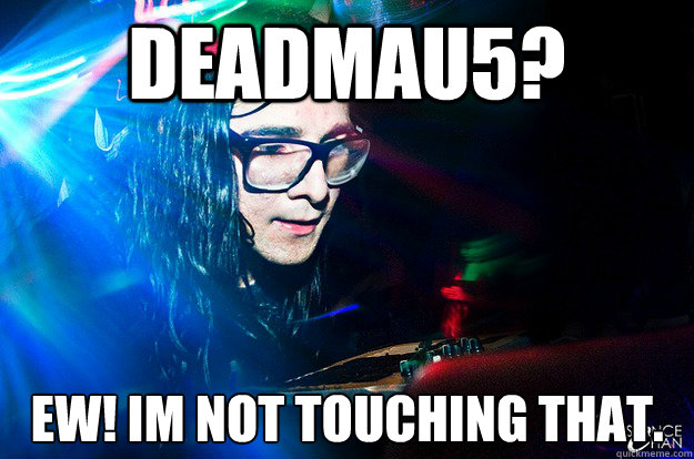 DeadMau5? EW! im not touching that.  Dubstep Oblivious Skrillex