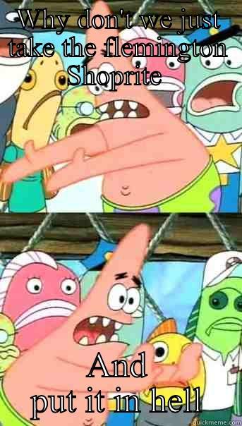 WHY DON'T WE JUST TAKE THE FLEMINGTON SHOPRITE  AND PUT IT IN HELL Push it somewhere else Patrick