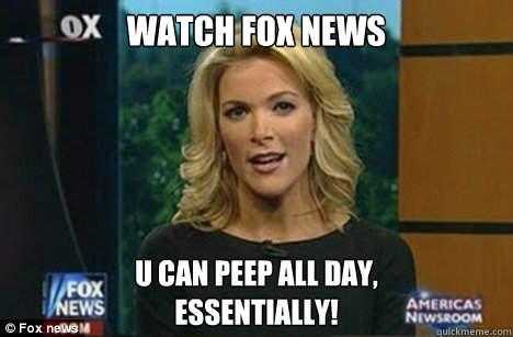 watch fox news u can peep all day,
Essentially!  Megyn Kelly