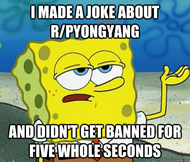 I made a joke about r/Pyongyang  And didn't get banned for five whole seconds - I made a joke about r/Pyongyang  And didn't get banned for five whole seconds  Tough Spongebob