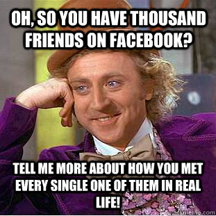 Oh, so you have thousand friends on Facebook? Tell me more about how you met every single one of them in real life!  Condescending Wonka