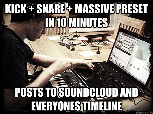 kick + snare + massive preset in 10 minutes posts to soundcloud and everyones timeline  