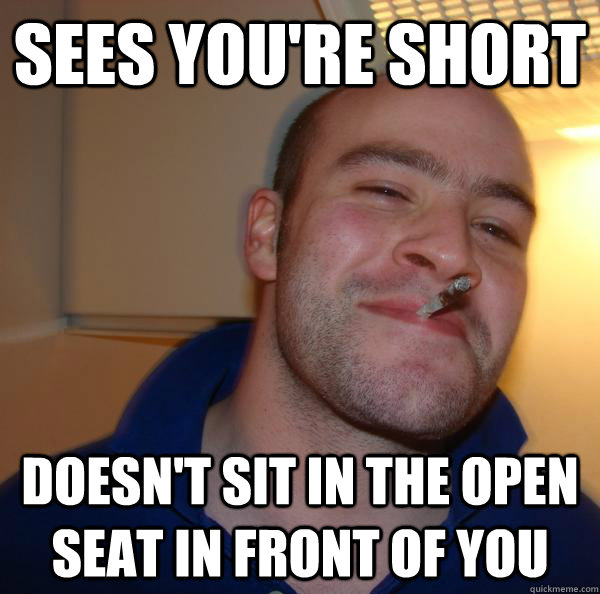 sees you're short doesn't sit in the open seat in front of you - sees you're short doesn't sit in the open seat in front of you  Misc