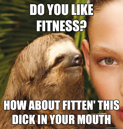 Do you like fitness? How about fitten' this dick in your mouth  Whispering Sloth