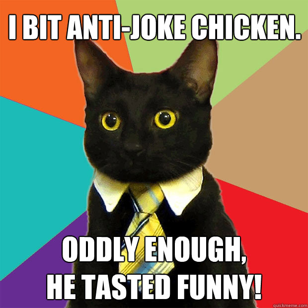 I bit Anti-Joke Chicken. Oddly enough,
he tasted funny!  Business Cat