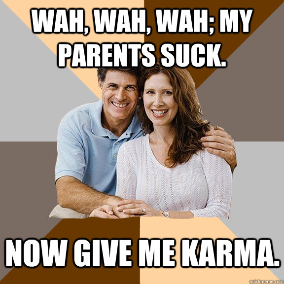 Wah, wah, wah; My parents suck. Now give me karma.  Scumbag Parents