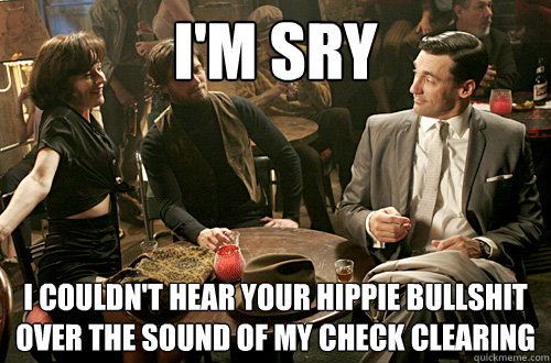 i'm sry i couldn't hear your hippie bullshit over the sound of my check clearing - i'm sry i couldn't hear your hippie bullshit over the sound of my check clearing  Don Draper - O.G.