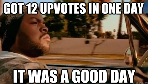 Got 12 upvotes in one day IT WAS A GOOD DAY  It was a good day