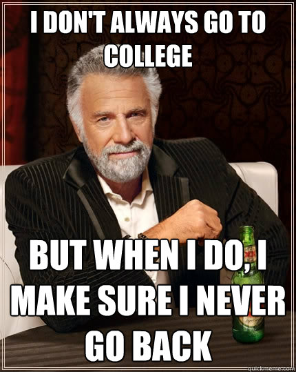 I don't always go to college But when I do, I make sure I never go back - I don't always go to college But when I do, I make sure I never go back  The Most Interesting Man In The World