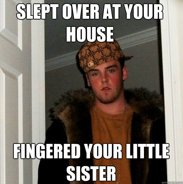 Slept over at your house Fingered your little sister  Scumbag Steve