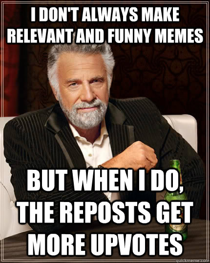 I don't always make relevant and funny memes but when I do, the reposts get more upvotes  The Most Interesting Man In The World