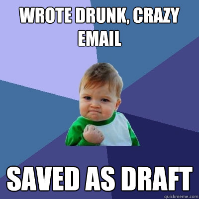 wrote drunk, crazy email saved as draft - wrote drunk, crazy email saved as draft  Success Kid