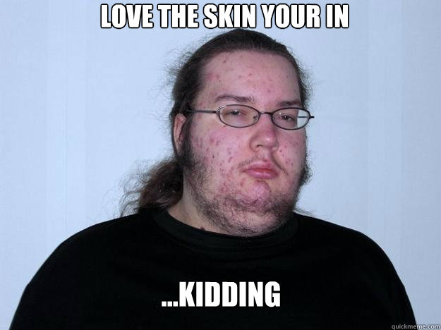 love the skin your in ...kidding - love the skin your in ...kidding  Meme