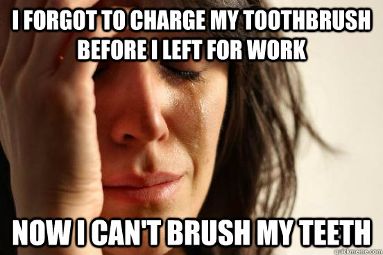 I Forgot to charge my toothbrush before I left for work Now I can't brush my teeth - I Forgot to charge my toothbrush before I left for work Now I can't brush my teeth  First World Problems