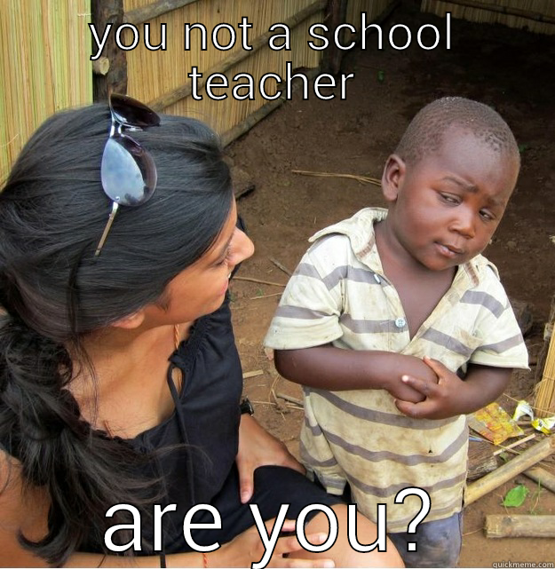 YOU NOT A SCHOOL TEACHER ARE YOU? Skeptical Third World Kid