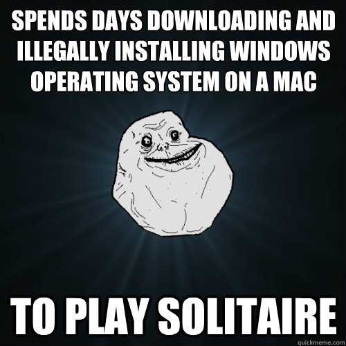 Spends days downloading and illegally installing windows operating system on a mac To play solitaire  Forever Alone