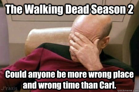 The Walking Dead Season 2 Could anyone be more wrong place and wrong time than Carl.  Facepalm Picard