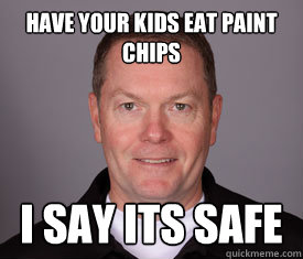 Have your kids eat paint chips i say its safe  Jerry Meals Fail