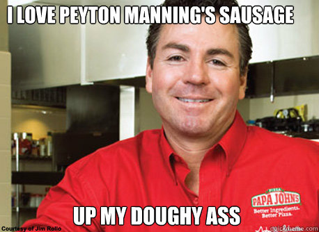 I love peyton manning's sausage up my doughy ass  Scumbag John Schnatter