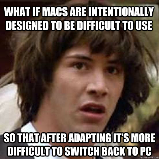 what if macs are intentionally designed to be difficult to use so that after adapting it's more difficult to switch back to pc  conspiracy keanu