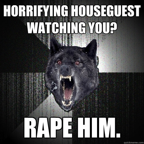 Horrifying houseguest watching you? rape him.  Insanity Wolf