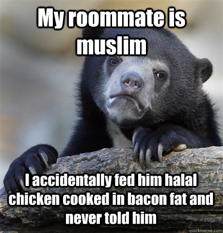 My roommate is muslim I accidentally fed him halal chicken cooked in bacon fat and never told him  Confession Bear