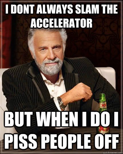 I dont always slam the accelerator But when i do i piss people off  The Most Interesting Man In The World