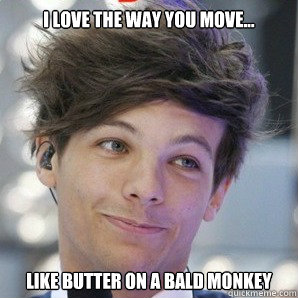 I love the way you move... Like butter on a bald monkey - I love the way you move... Like butter on a bald monkey  Sassy Louis