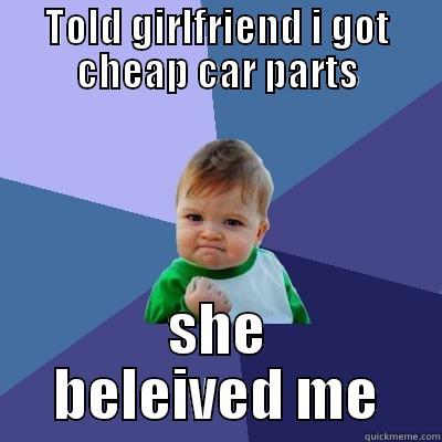 car parts - TOLD GIRLFRIEND I GOT CHEAP CAR PARTS SHE BELIEVED ME Success Kid