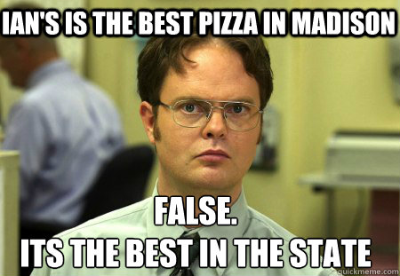 Ian's is the best pizza in madison False.
its the best in the state  Schrute