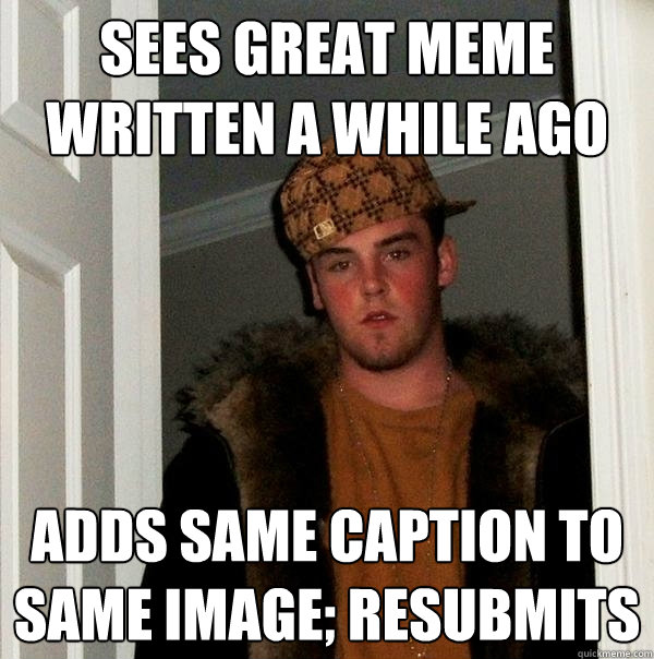 sees great meme written a while ago adds same caption to same image; resubmits  Scumbag Steve