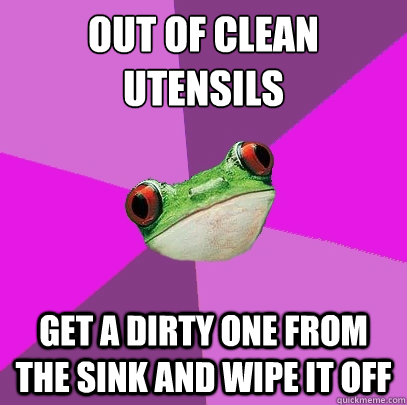 out of clean utensils get a dirty one from the sink and wipe it off - out of clean utensils get a dirty one from the sink and wipe it off  Foul Bachelorette Frog