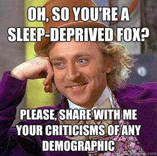 oh, so you're a sleep-deprived fox? please, share with me your criticisms of any demographic  - oh, so you're a sleep-deprived fox? please, share with me your criticisms of any demographic   Condescending Wonka