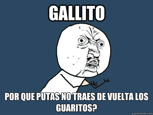 Gallito Por que putas no traes de vuelta los guaritos?  Y U No