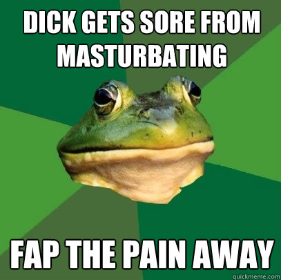 dick gets sore from masturbating fap the pain away  Foul Bachelor Frog