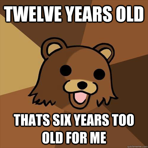 twelve years old thats six years too old for me  Pedobear