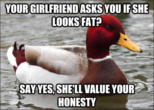 your girlfriend asks you if she looks fat? say yes, she'll value your honesty  Malicious Advice Mallard