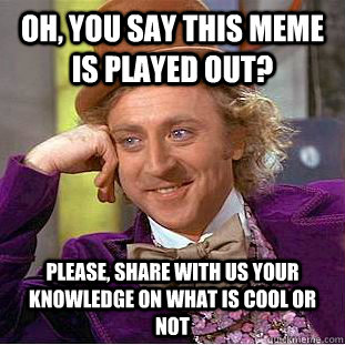 Oh, you say this meme is played out? Please, share with us your knowledge on what is cool or not - Oh, you say this meme is played out? Please, share with us your knowledge on what is cool or not  Condescending Wonka