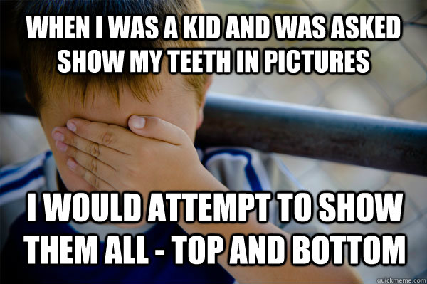 when i was a kid and was asked show my teeth in pictures I would attempt to show them all - top and bottom  Confession kid