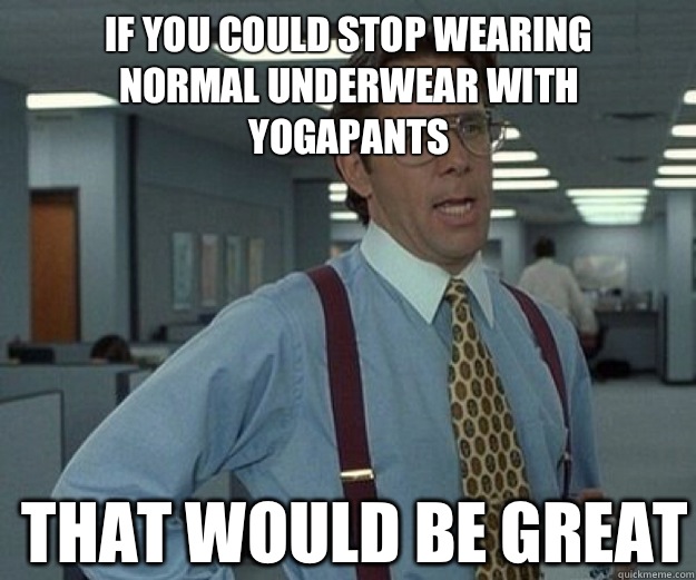 If you could stop wearing normal underwear with yogapants THAT would BE GREAT  that would be great