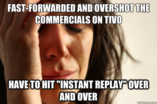 fast-forwarded and overshot the commercials on TiVo Have to hit 