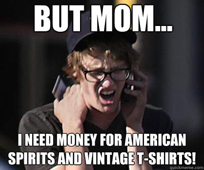 But Mom... I need money for american spirits and vintage t-shirts!  Sad Hipster